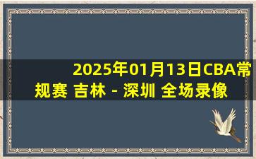 2025年01月13日CBA常规赛 吉林 - 深圳 全场录像